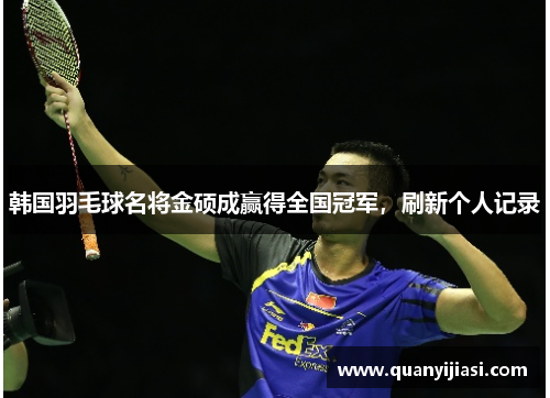 韩国羽毛球名将金硕成赢得全国冠军，刷新个人记录