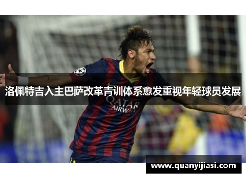 洛佩特吉入主巴萨改革青训体系愈发重视年轻球员发展
